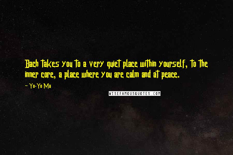 Yo-Yo Ma Quotes: Bach takes you to a very quiet place within yourself, to the inner core, a place where you are calm and at peace.