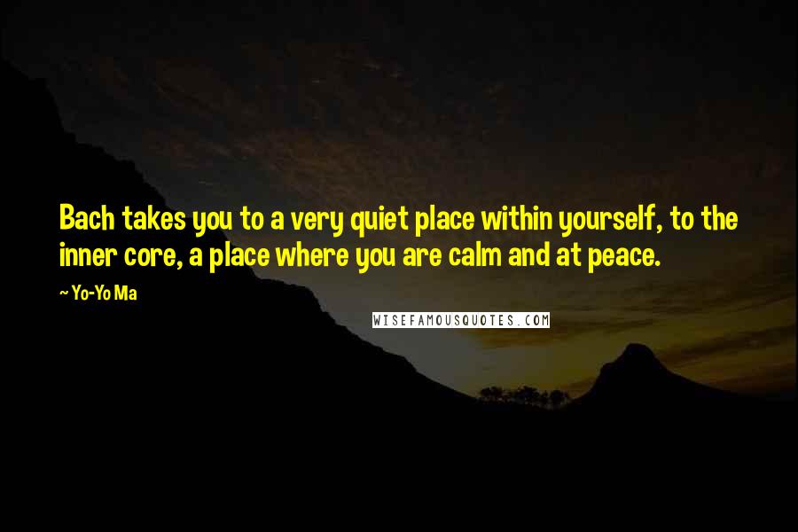 Yo-Yo Ma Quotes: Bach takes you to a very quiet place within yourself, to the inner core, a place where you are calm and at peace.