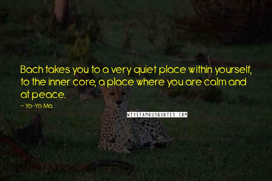 Yo-Yo Ma Quotes: Bach takes you to a very quiet place within yourself, to the inner core, a place where you are calm and at peace.