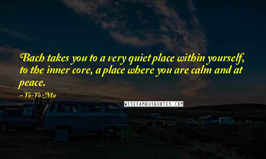 Yo-Yo Ma Quotes: Bach takes you to a very quiet place within yourself, to the inner core, a place where you are calm and at peace.