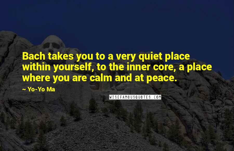 Yo-Yo Ma Quotes: Bach takes you to a very quiet place within yourself, to the inner core, a place where you are calm and at peace.