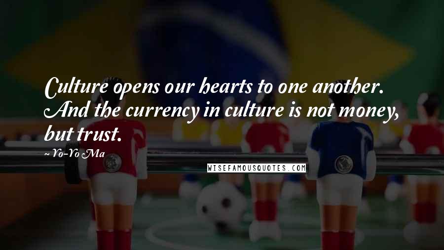 Yo-Yo Ma Quotes: Culture opens our hearts to one another. And the currency in culture is not money, but trust.