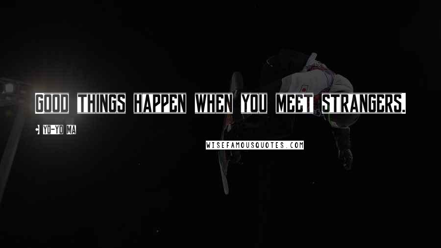 Yo-Yo Ma Quotes: Good things happen when you meet strangers.