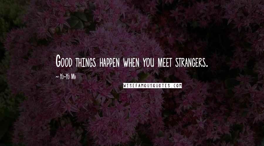 Yo-Yo Ma Quotes: Good things happen when you meet strangers.