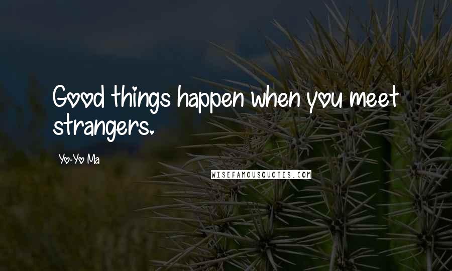 Yo-Yo Ma Quotes: Good things happen when you meet strangers.