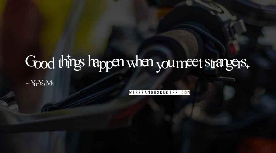 Yo-Yo Ma Quotes: Good things happen when you meet strangers.