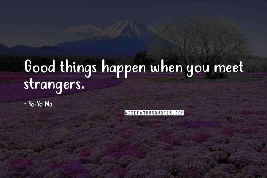 Yo-Yo Ma Quotes: Good things happen when you meet strangers.