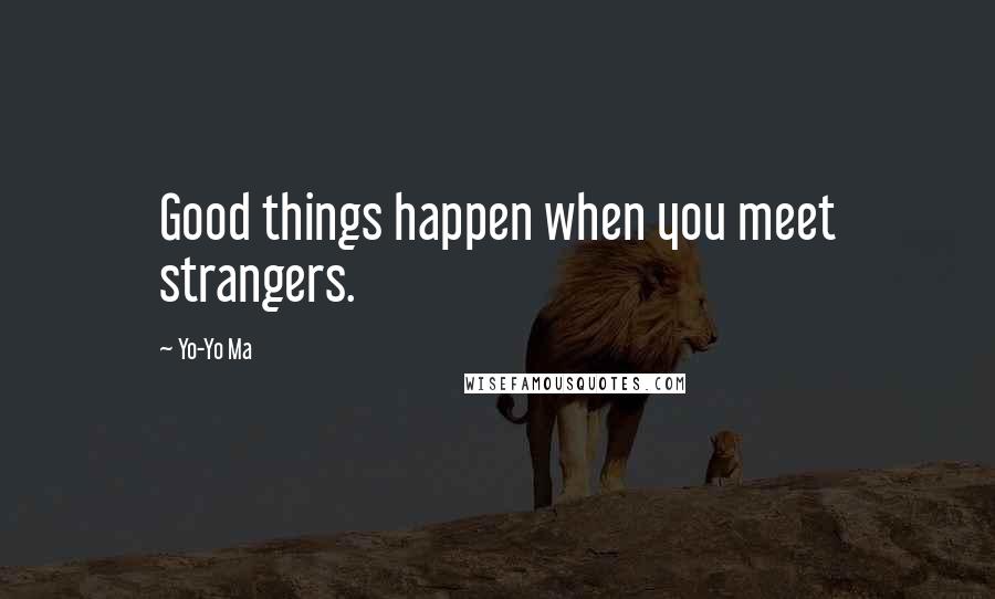 Yo-Yo Ma Quotes: Good things happen when you meet strangers.