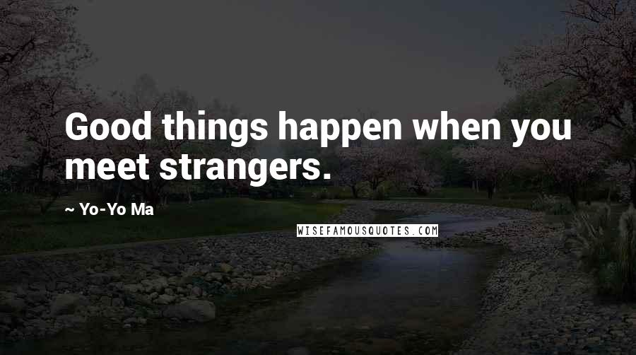 Yo-Yo Ma Quotes: Good things happen when you meet strangers.