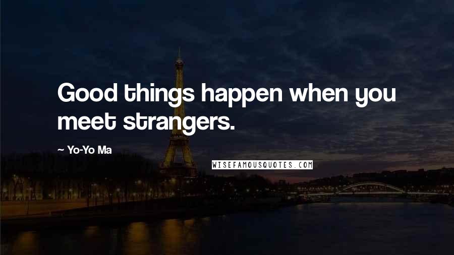 Yo-Yo Ma Quotes: Good things happen when you meet strangers.