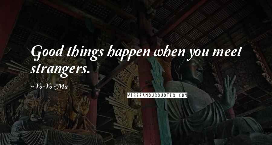 Yo-Yo Ma Quotes: Good things happen when you meet strangers.