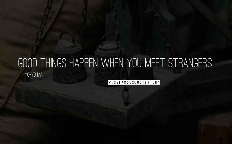 Yo-Yo Ma Quotes: Good things happen when you meet strangers.