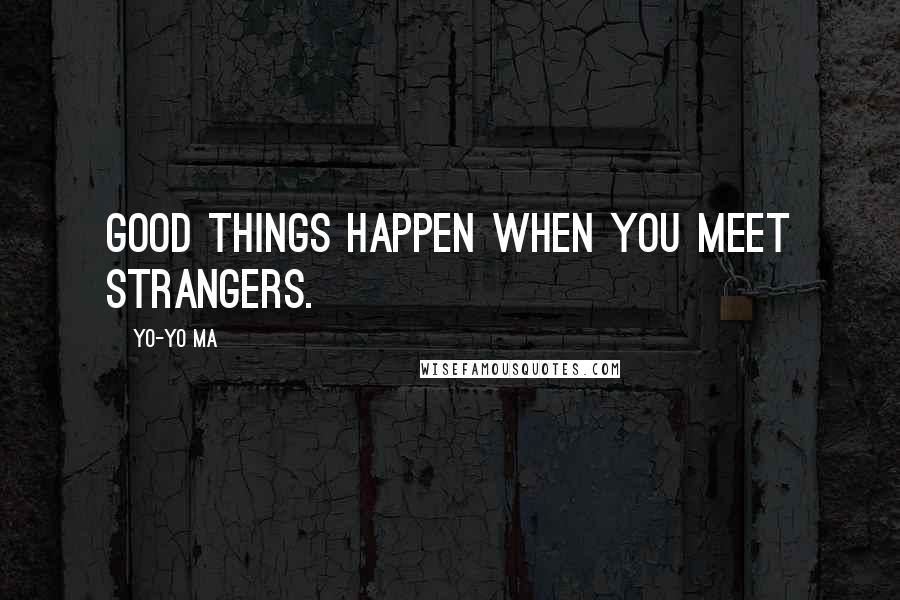 Yo-Yo Ma Quotes: Good things happen when you meet strangers.