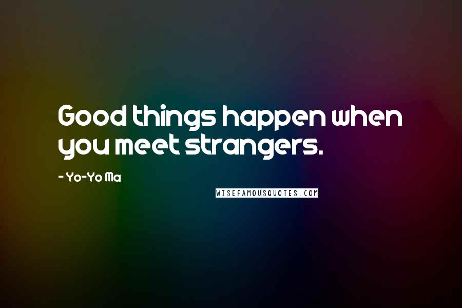 Yo-Yo Ma Quotes: Good things happen when you meet strangers.