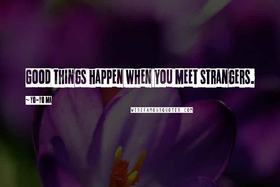 Yo-Yo Ma Quotes: Good things happen when you meet strangers.