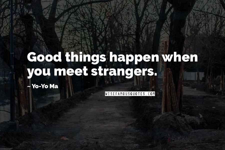 Yo-Yo Ma Quotes: Good things happen when you meet strangers.