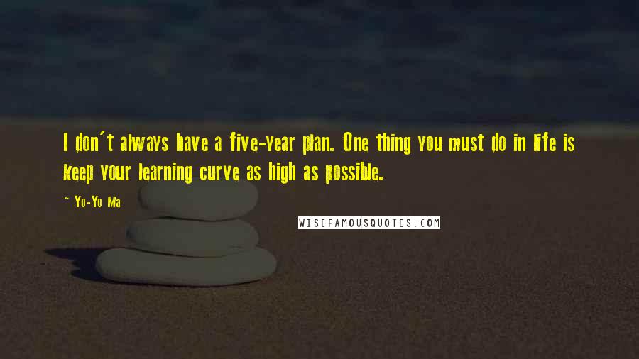 Yo-Yo Ma Quotes: I don't always have a five-year plan. One thing you must do in life is keep your learning curve as high as possible.