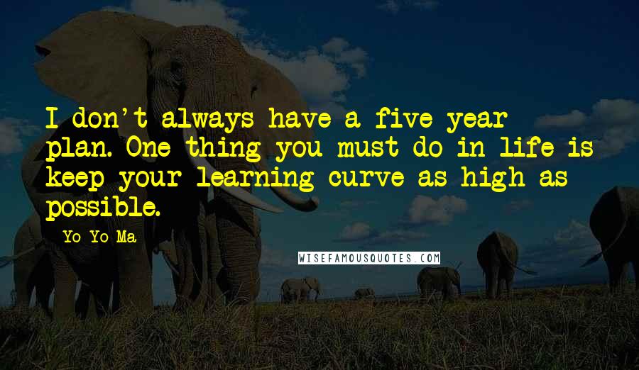 Yo-Yo Ma Quotes: I don't always have a five-year plan. One thing you must do in life is keep your learning curve as high as possible.