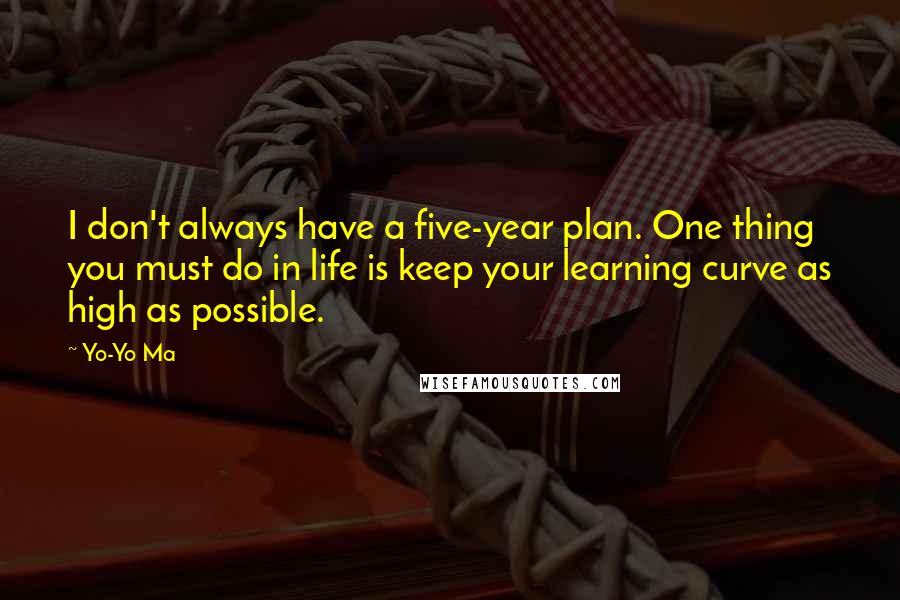 Yo-Yo Ma Quotes: I don't always have a five-year plan. One thing you must do in life is keep your learning curve as high as possible.