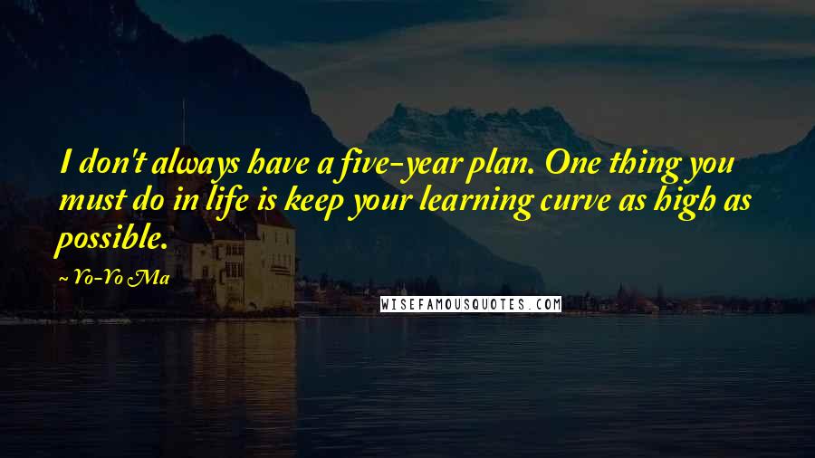 Yo-Yo Ma Quotes: I don't always have a five-year plan. One thing you must do in life is keep your learning curve as high as possible.