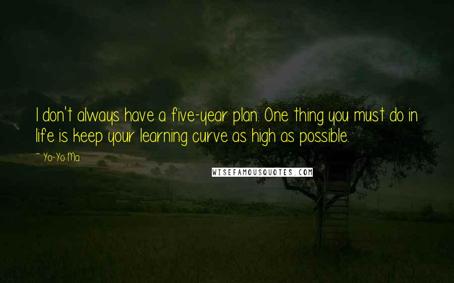 Yo-Yo Ma Quotes: I don't always have a five-year plan. One thing you must do in life is keep your learning curve as high as possible.