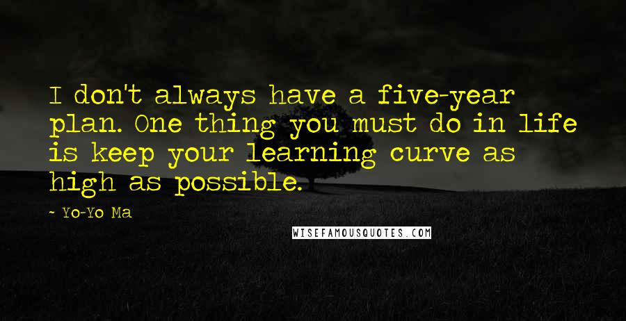 Yo-Yo Ma Quotes: I don't always have a five-year plan. One thing you must do in life is keep your learning curve as high as possible.