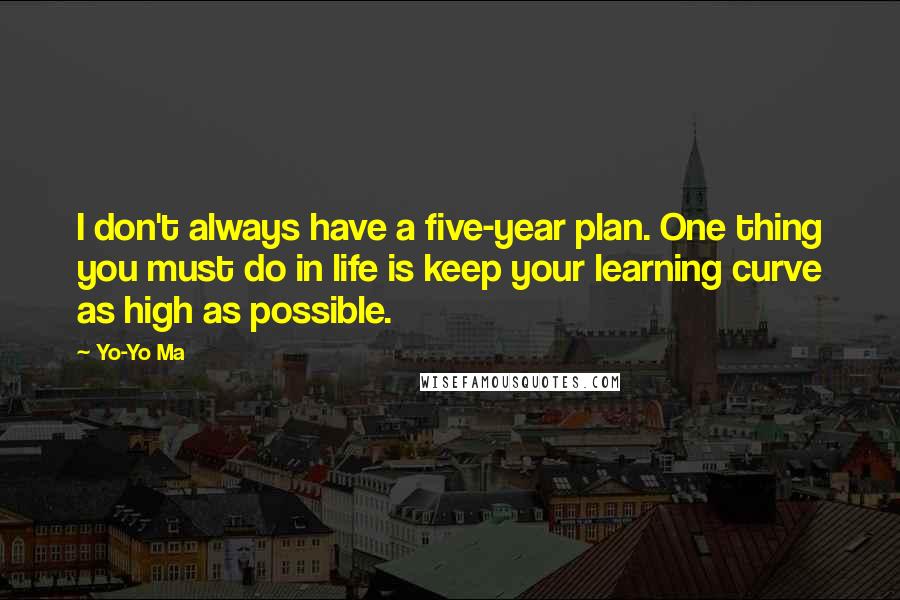 Yo-Yo Ma Quotes: I don't always have a five-year plan. One thing you must do in life is keep your learning curve as high as possible.