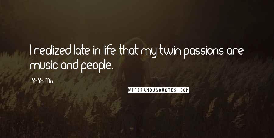 Yo-Yo Ma Quotes: I realized late in life that my twin passions are music and people.