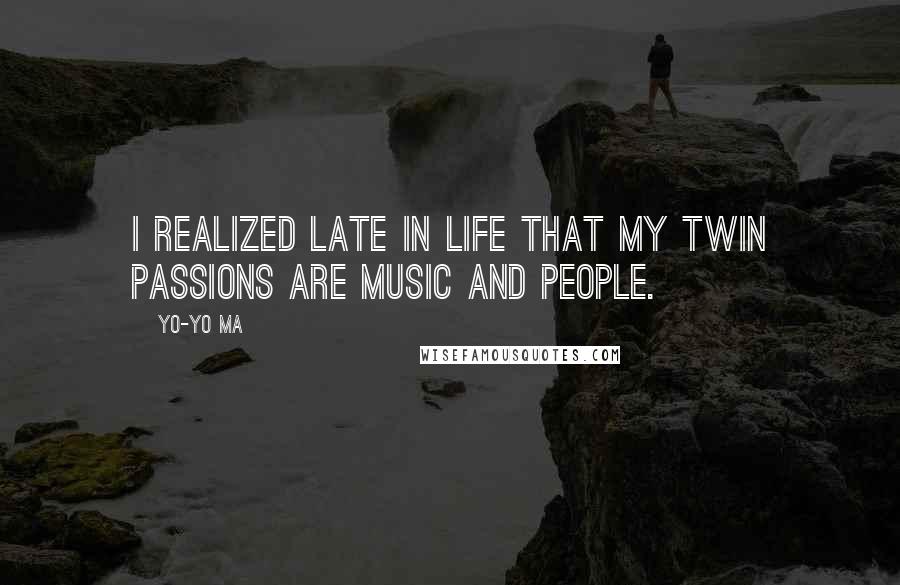Yo-Yo Ma Quotes: I realized late in life that my twin passions are music and people.