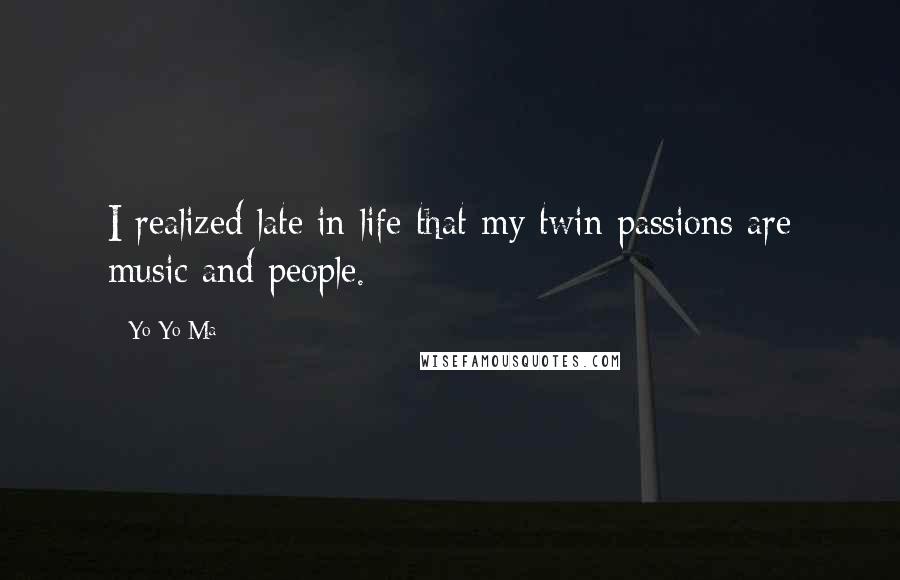 Yo-Yo Ma Quotes: I realized late in life that my twin passions are music and people.