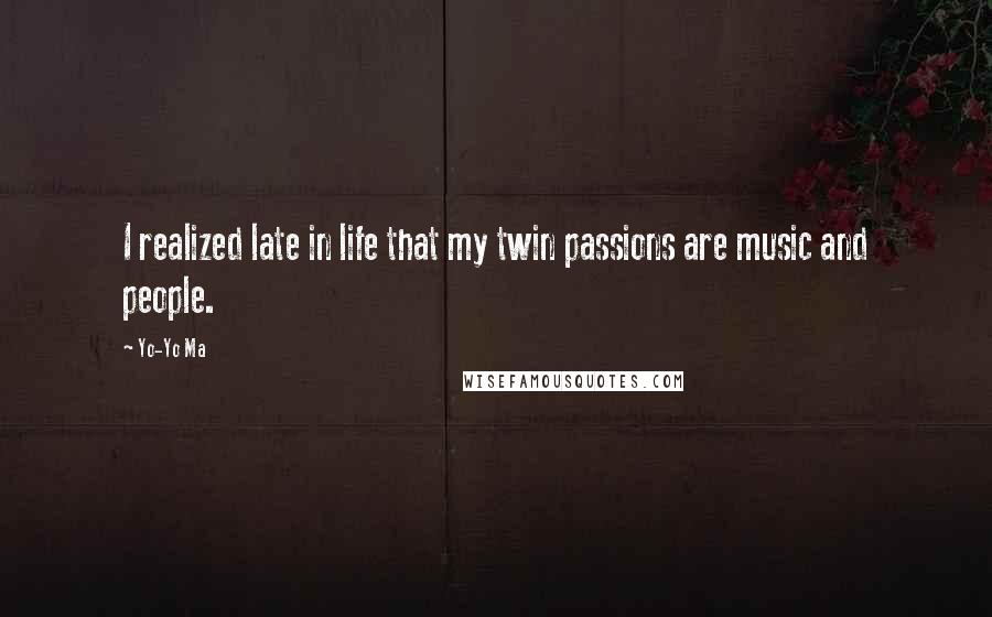 Yo-Yo Ma Quotes: I realized late in life that my twin passions are music and people.