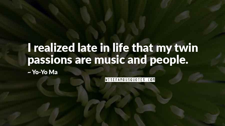 Yo-Yo Ma Quotes: I realized late in life that my twin passions are music and people.