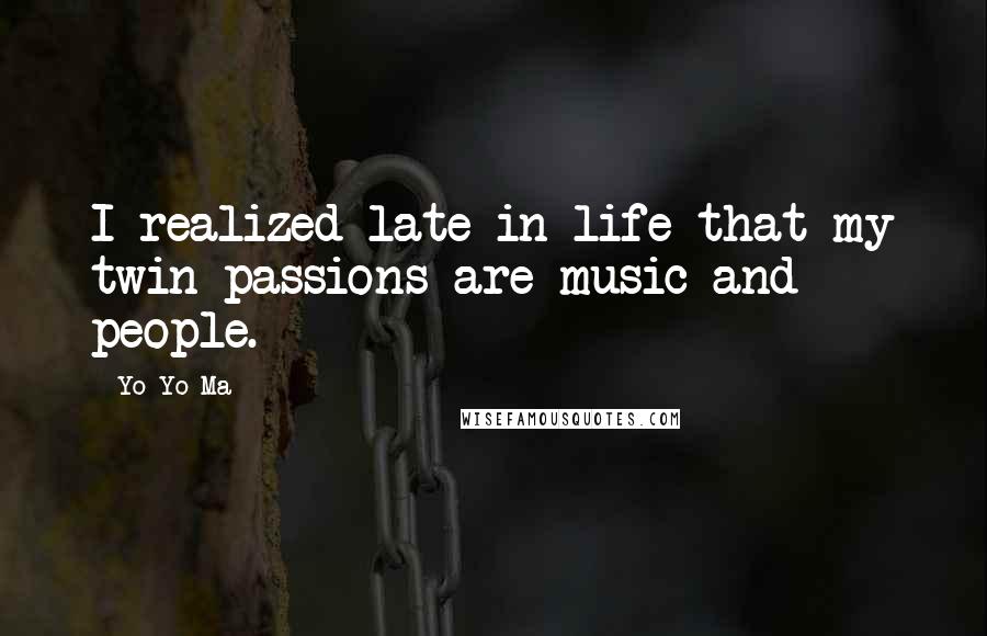 Yo-Yo Ma Quotes: I realized late in life that my twin passions are music and people.