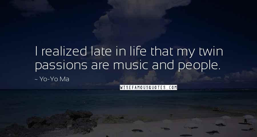 Yo-Yo Ma Quotes: I realized late in life that my twin passions are music and people.