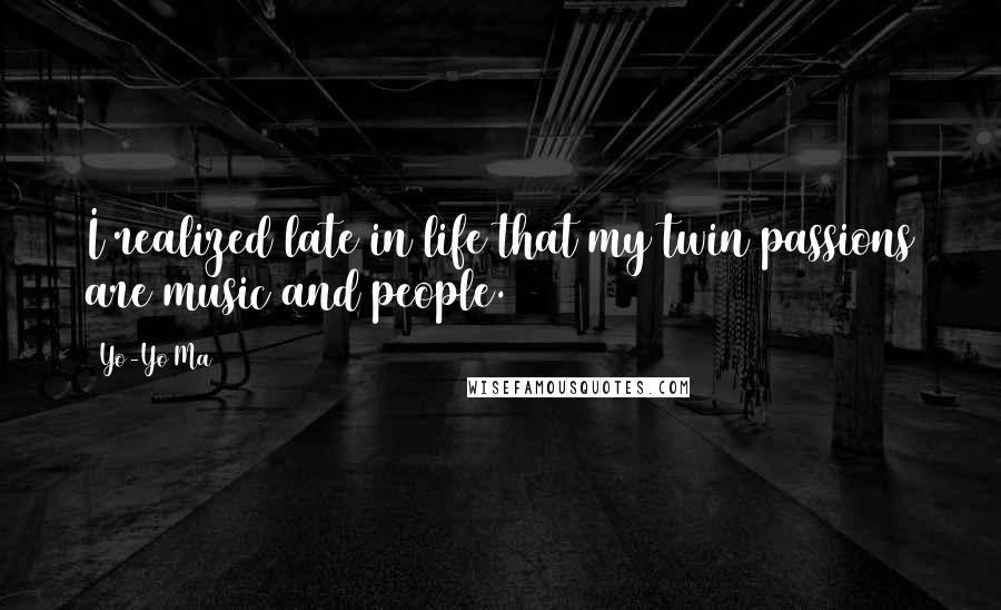 Yo-Yo Ma Quotes: I realized late in life that my twin passions are music and people.