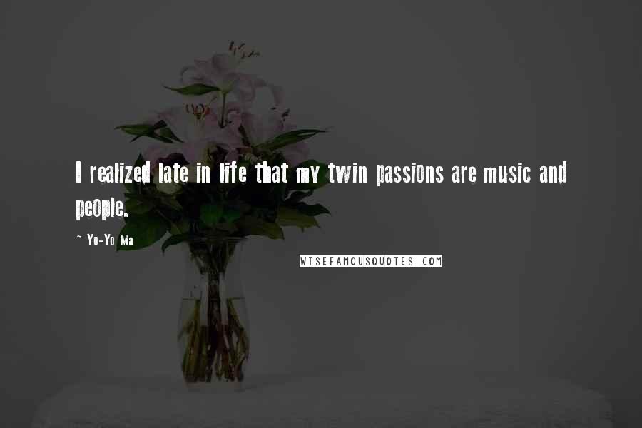 Yo-Yo Ma Quotes: I realized late in life that my twin passions are music and people.