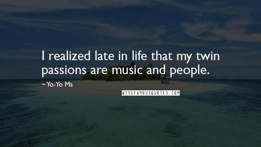 Yo-Yo Ma Quotes: I realized late in life that my twin passions are music and people.