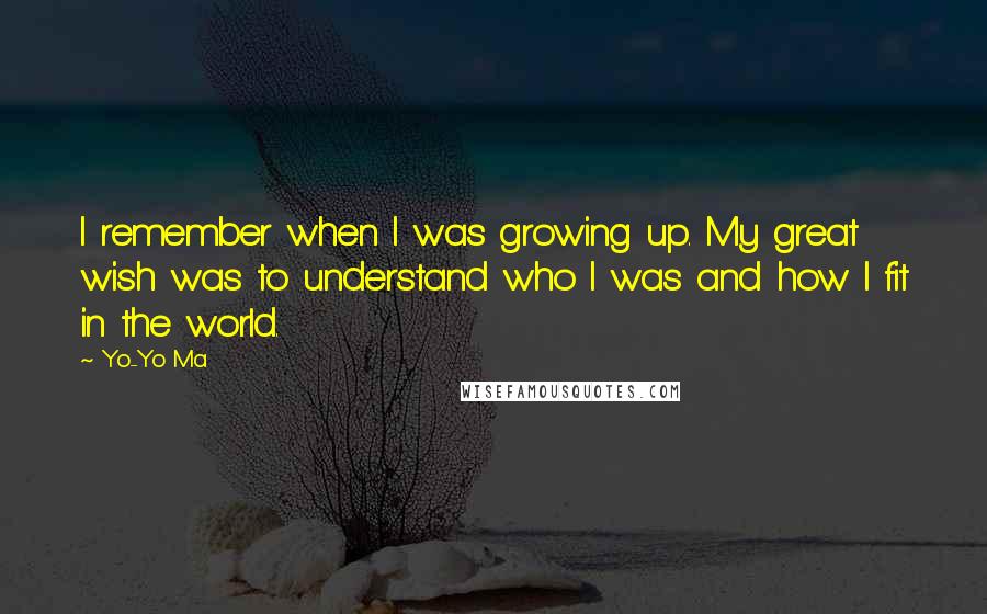 Yo-Yo Ma Quotes: I remember when I was growing up. My great wish was to understand who I was and how I fit in the world.