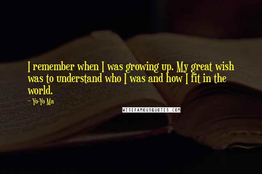 Yo-Yo Ma Quotes: I remember when I was growing up. My great wish was to understand who I was and how I fit in the world.