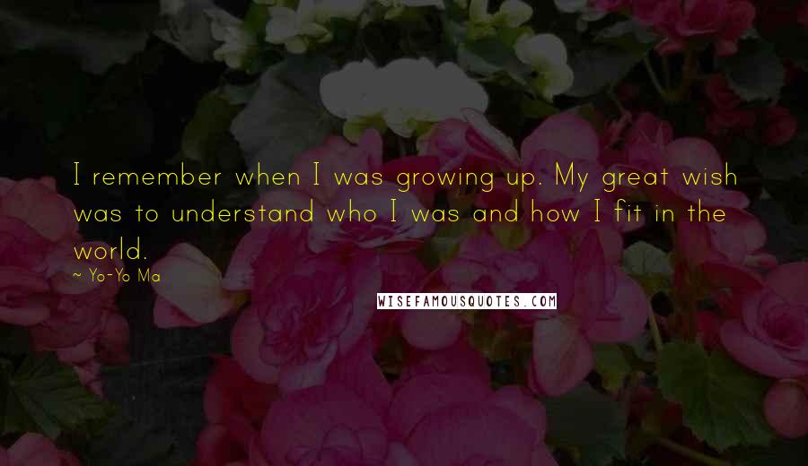 Yo-Yo Ma Quotes: I remember when I was growing up. My great wish was to understand who I was and how I fit in the world.