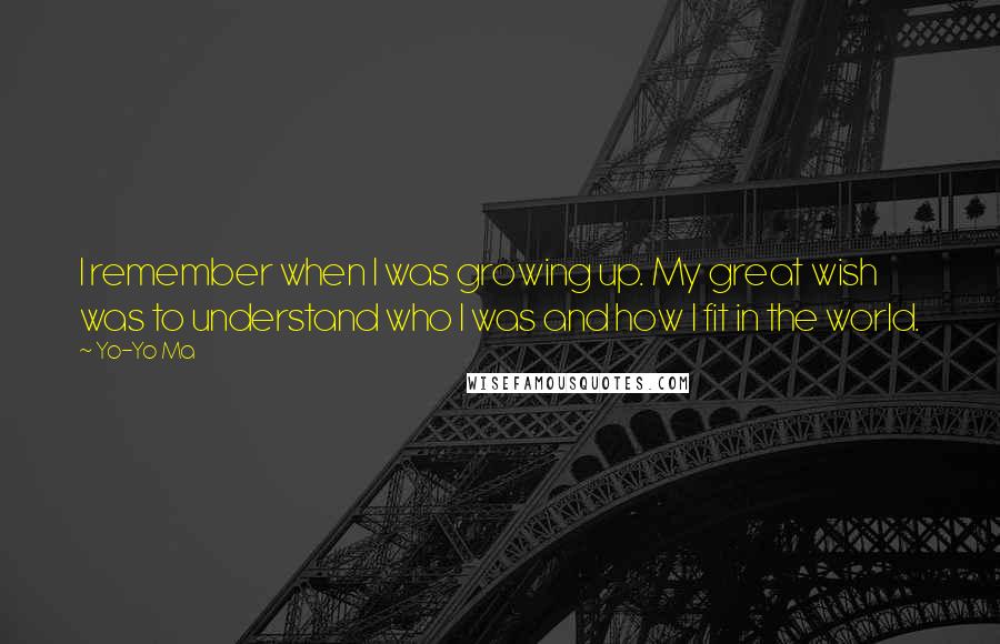 Yo-Yo Ma Quotes: I remember when I was growing up. My great wish was to understand who I was and how I fit in the world.