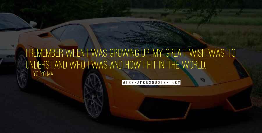 Yo-Yo Ma Quotes: I remember when I was growing up. My great wish was to understand who I was and how I fit in the world.