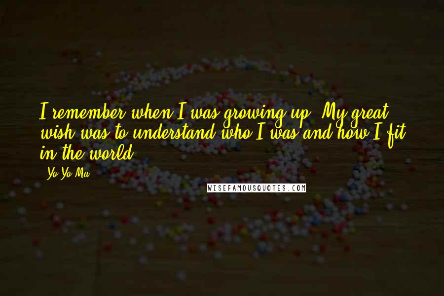 Yo-Yo Ma Quotes: I remember when I was growing up. My great wish was to understand who I was and how I fit in the world.