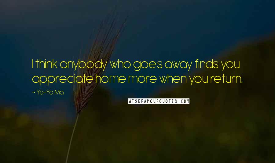 Yo-Yo Ma Quotes: I think anybody who goes away finds you appreciate home more when you return.