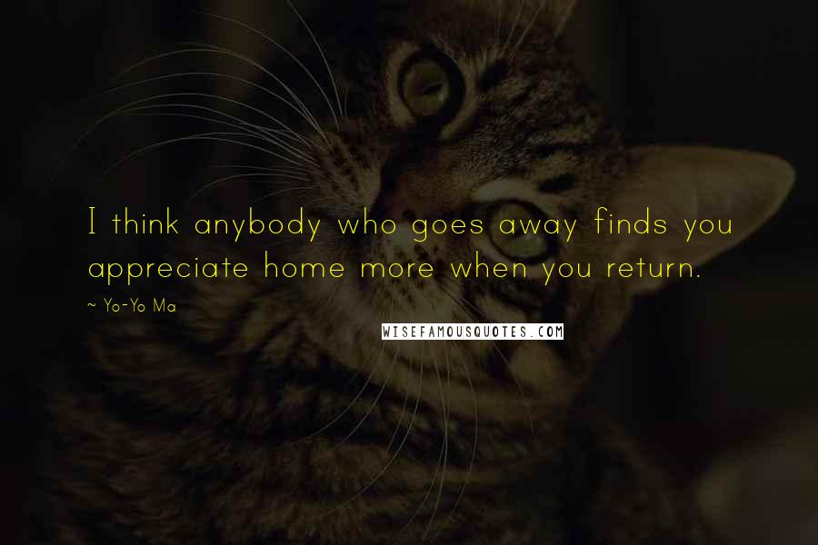 Yo-Yo Ma Quotes: I think anybody who goes away finds you appreciate home more when you return.