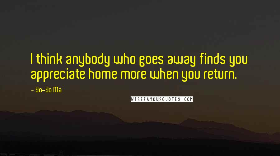 Yo-Yo Ma Quotes: I think anybody who goes away finds you appreciate home more when you return.