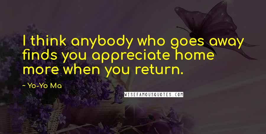 Yo-Yo Ma Quotes: I think anybody who goes away finds you appreciate home more when you return.
