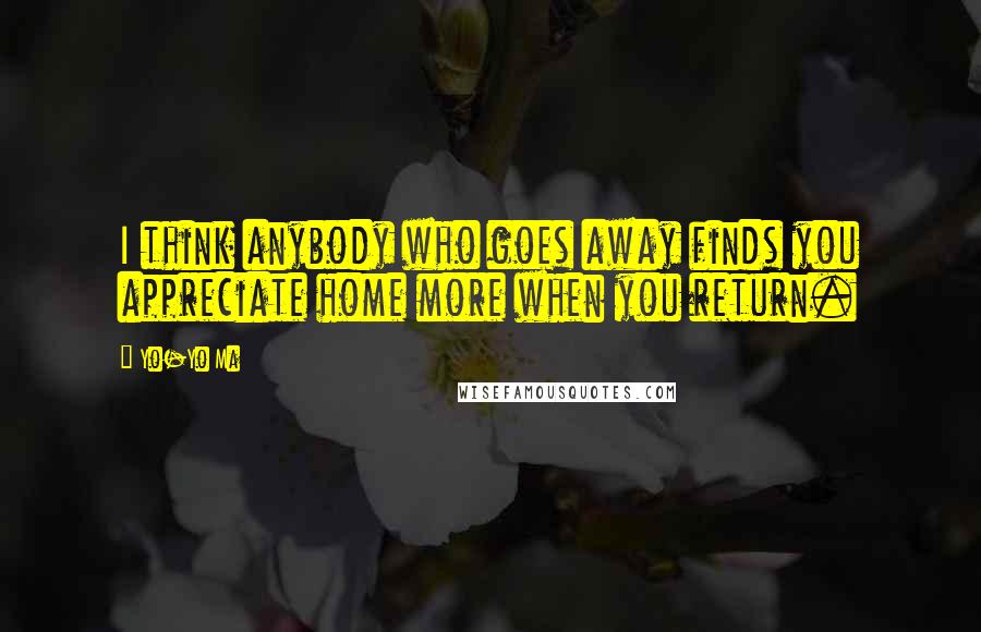 Yo-Yo Ma Quotes: I think anybody who goes away finds you appreciate home more when you return.