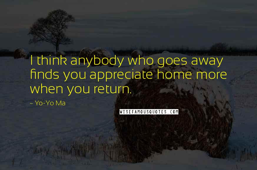 Yo-Yo Ma Quotes: I think anybody who goes away finds you appreciate home more when you return.