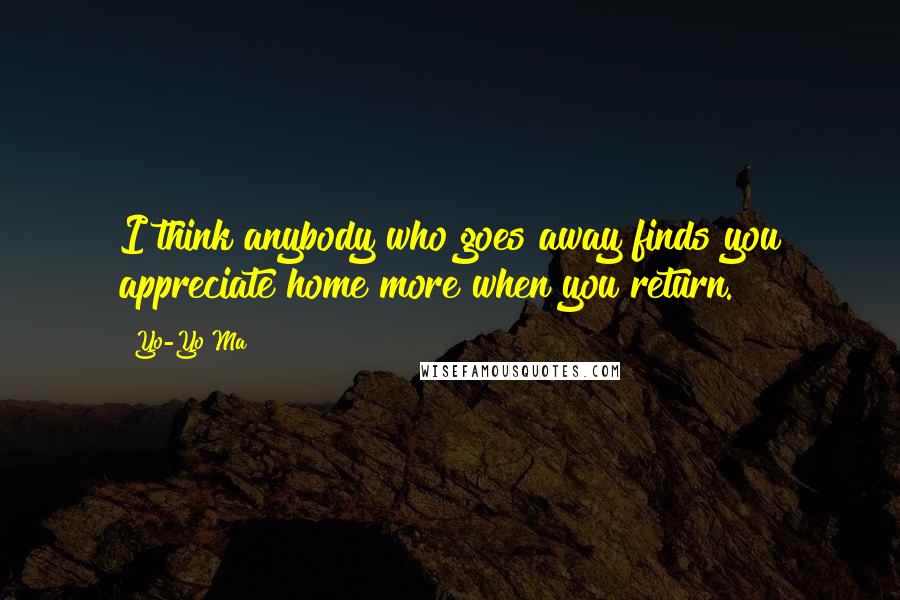 Yo-Yo Ma Quotes: I think anybody who goes away finds you appreciate home more when you return.